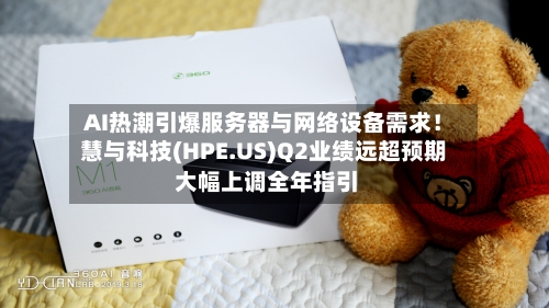 AI热潮引爆服务器与网络设备需求！慧与科技(HPE.US)Q2业绩远超预期 大幅上调全年指引