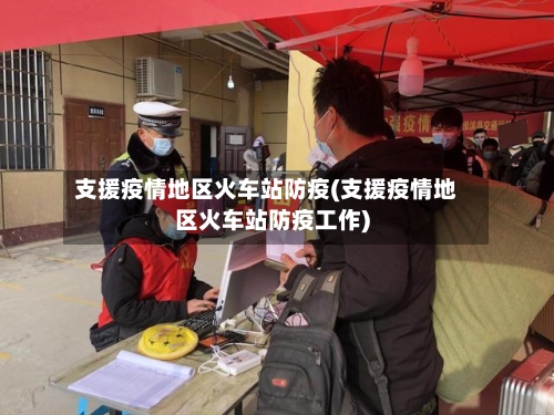 支援疫情地区火车站防疫(支援疫情地区火车站防疫工作)-第2张图片