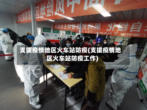 支援疫情地区火车站防疫(支援疫情地区火车站防疫工作)