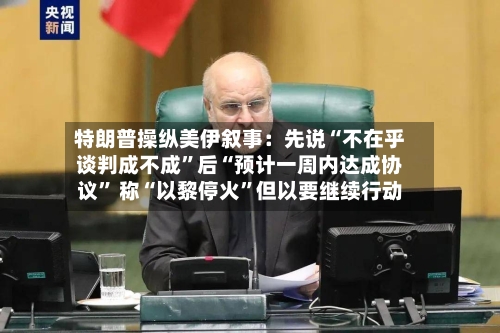 特朗普操纵美伊叙事：先说“不在乎谈判成不成”后“预计一周内达成协议	” 称“以黎停火”但以要继续行动-第2张图片