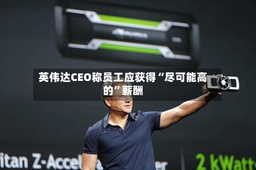 英伟达CEO称员工应获得“尽可能高的	”薪酬-第3张图片