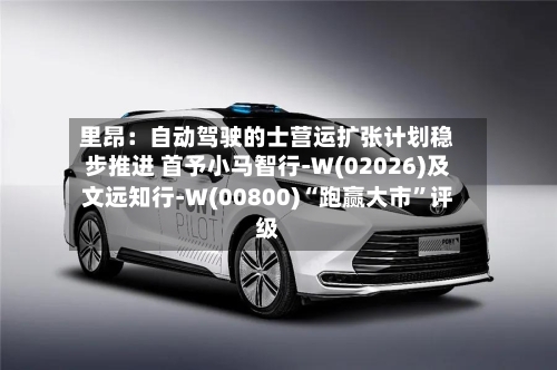 里昂：自动驾驶的士营运扩张计划稳步推进 首予小马智行-W(02026)及文远知行-W(00800)“跑赢大市”评级
