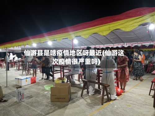仙游县是啥疫情地区呀最近(仙游这次疫情很严重吗)-第2张图片